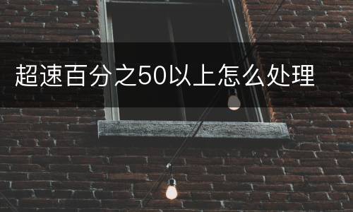超速百分之50以上怎么处理