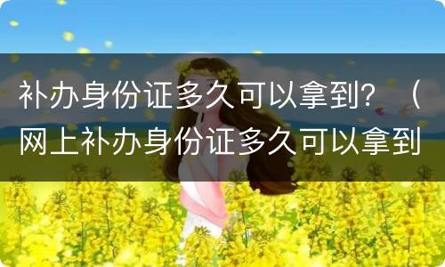 补办身份证多久可以拿到？（网上补办身份证多久可以拿到）
