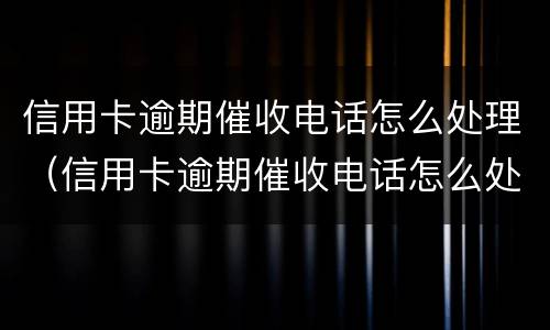 信用卡逾期催收电话怎么处理（信用卡逾期催收电话怎么处理最有效）