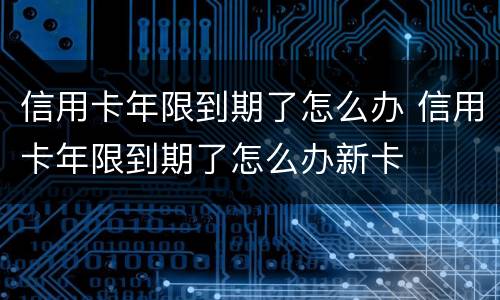 信用卡年限到期了怎么办 信用卡年限到期了怎么办新卡