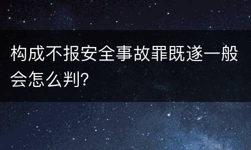 构成不报安全事故罪既遂一般会怎么判？