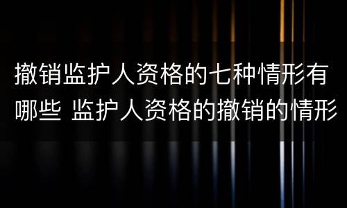 撤销监护人资格的七种情形有哪些 监护人资格的撤销的情形有哪些