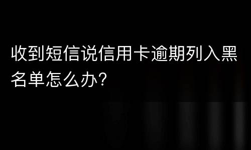 收到短信说信用卡逾期列入黑名单怎么办?