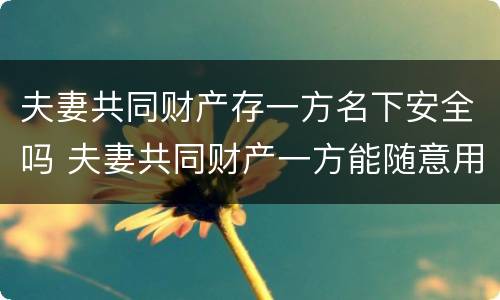 夫妻共同财产存一方名下安全吗 夫妻共同财产一方能随意用吗