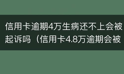 信用卡逾期4万生病还不上会被起诉吗（信用卡4.8万逾期会被起诉吗）