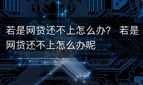 若是网贷还不上怎么办？ 若是网贷还不上怎么办呢