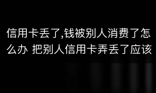 信用卡丢了,钱被别人消费了怎么办 把别人信用卡弄丢了应该如何补救