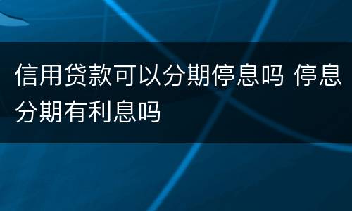 信用贷款可以分期停息吗 停息分期有利息吗