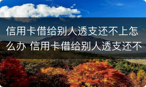 信用卡借给别人透支还不上怎么办 信用卡借给别人透支还不上怎么办呢