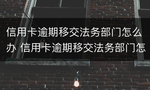 信用卡逾期移交法务部门怎么办 信用卡逾期移交法务部门怎么办手续