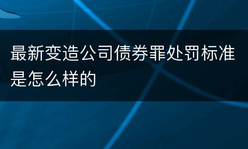 最新变造公司债券罪处罚标准是怎么样的