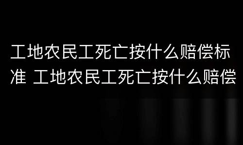 工地农民工死亡按什么赔偿标准 工地农民工死亡按什么赔偿标准算