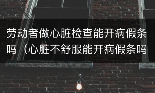 劳动者做心脏检查能开病假条吗（心脏不舒服能开病假条吗）