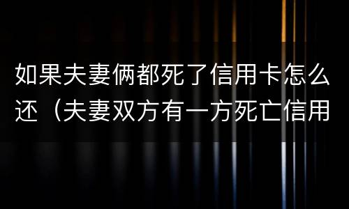 如果夫妻俩都死了信用卡怎么还（夫妻双方有一方死亡信用卡需要还吗）