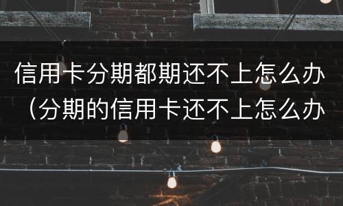 信用卡分期都期还不上怎么办（分期的信用卡还不上怎么办）