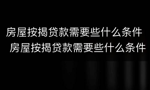 房屋按揭贷款需要些什么条件 房屋按揭贷款需要些什么条件和手续