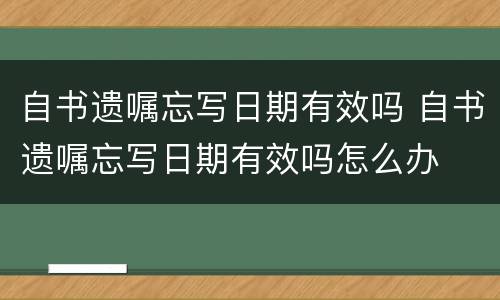 自书遗嘱忘写日期有效吗 自书遗嘱忘写日期有效吗怎么办