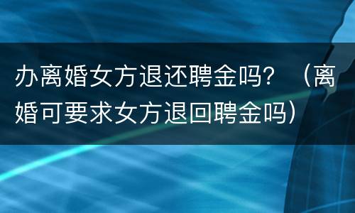 办离婚女方退还聘金吗？（离婚可要求女方退回聘金吗）
