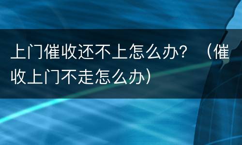 上门催收还不上怎么办？（催收上门不走怎么办）