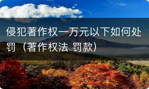 侵犯著作权一万元以下如何处罚（著作权法 罚款）