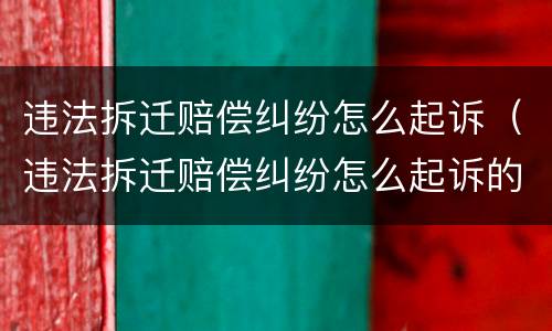违法拆迁赔偿纠纷怎么起诉（违法拆迁赔偿纠纷怎么起诉的）