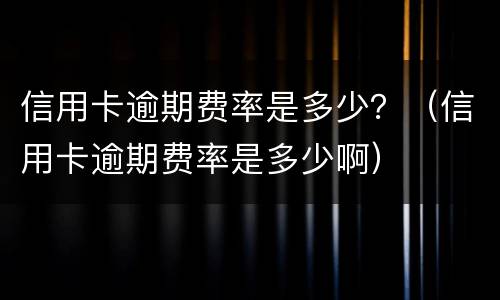 信用卡逾期费率是多少？（信用卡逾期费率是多少啊）