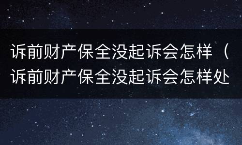 诉前财产保全没起诉会怎样（诉前财产保全没起诉会怎样处理）
