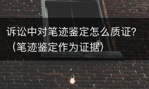 诉讼中对笔迹鉴定怎么质证？（笔迹鉴定作为证据）