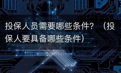 投保人员需要哪些条件？（投保人要具备哪些条件）