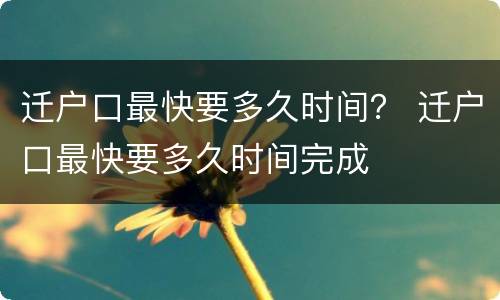 迁户口最快要多久时间？ 迁户口最快要多久时间完成