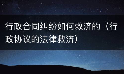 行政合同纠纷如何救济的（行政协议的法律救济）