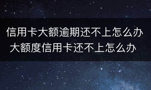 信用卡大额逾期还不上怎么办 大额度信用卡还不上怎么办