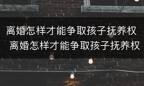 离婚怎样才能争取孩子抚养权 离婚怎样才能争取孩子抚养权和抚养权