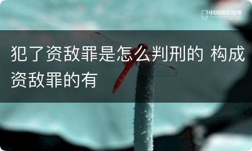 犯了资敌罪是怎么判刑的 构成资敌罪的有