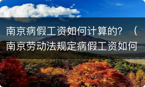 南京病假工资如何计算的？（南京劳动法规定病假工资如何计算）