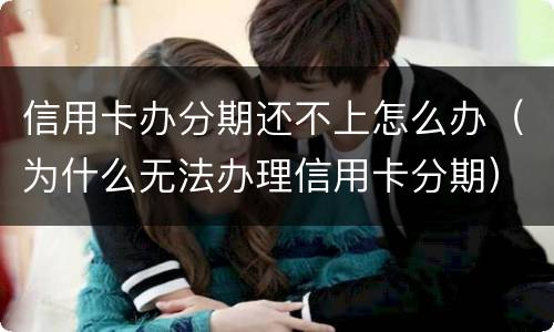 信用卡办分期还不上怎么办（为什么无法办理信用卡分期）