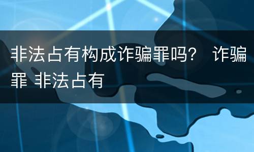 非法占有构成诈骗罪吗？ 诈骗罪 非法占有