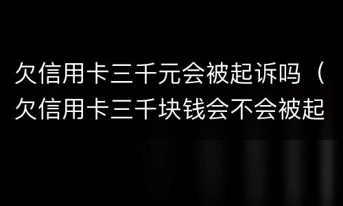 欠信用卡三千元会被起诉吗（欠信用卡三千块钱会不会被起诉）