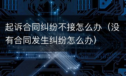 起诉合同纠纷不接怎么办（没有合同发生纠纷怎么办）