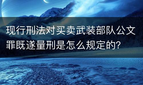 现行刑法对买卖武装部队公文罪既遂量刑是怎么规定的？