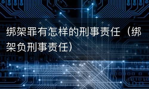 绑架罪有怎样的刑事责任（绑架负刑事责任）