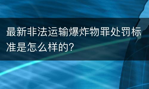 最新非法运输爆炸物罪处罚标准是怎么样的?