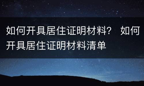 如何开具居住证明材料？ 如何开具居住证明材料清单