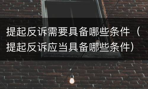 提起反诉需要具备哪些条件（提起反诉应当具备哪些条件）