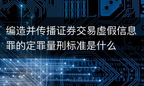 编造并传播证券交易虚假信息罪的定罪量刑标准是什么