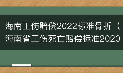海南工伤赔偿2022标准骨折（海南省工伤死亡赔偿标准2020）