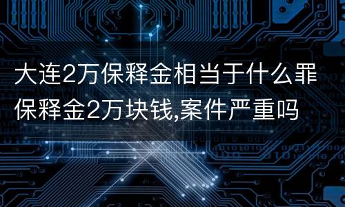 大连2万保释金相当于什么罪 保释金2万块钱,案件严重吗