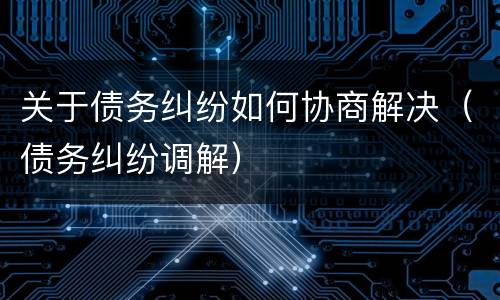 关于债务纠纷如何协商解决（债务纠纷调解）