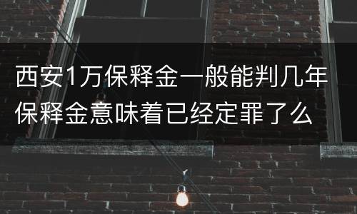 西安1万保释金一般能判几年 保释金意味着已经定罪了么