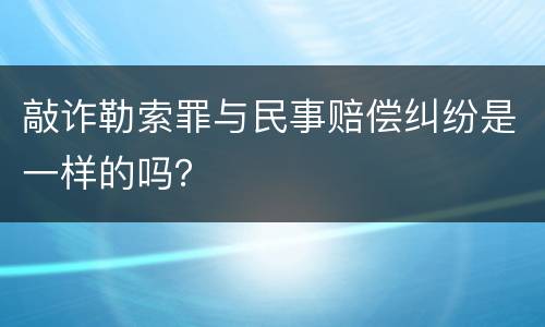 敲诈勒索罪与民事赔偿纠纷是一样的吗？